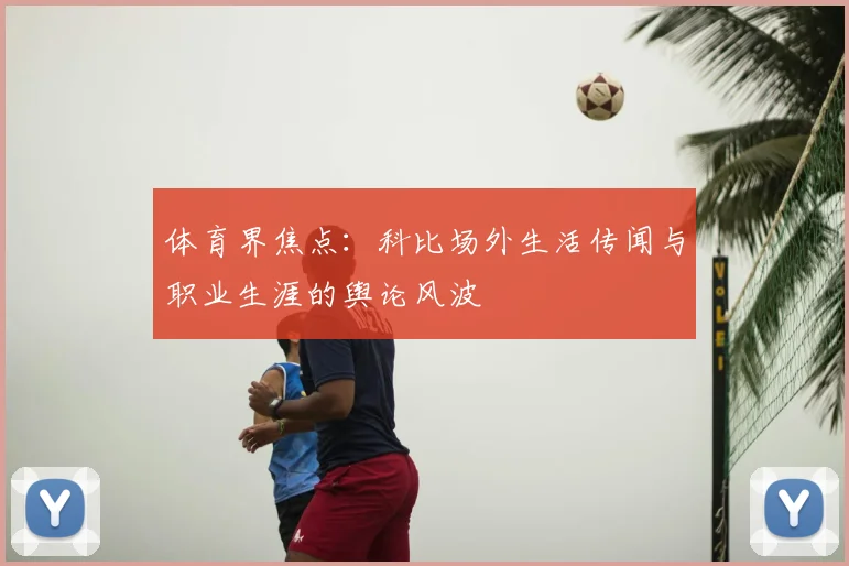 体育界焦点：科比场外生活传闻与职业生涯的舆论风波