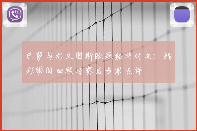 巴萨与尤文图斯欧冠经典对决：精彩瞬间回顾与赛后专家点评
