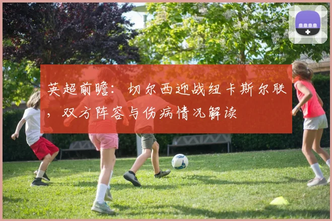 英超前瞻：切尔西迎战纽卡斯尔联，双方阵容与伤病情况解读