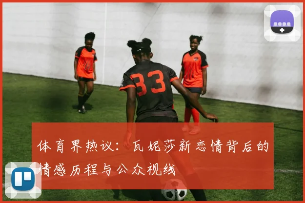 体育界热议：瓦妮莎新恋情背后的情感历程与公众视线